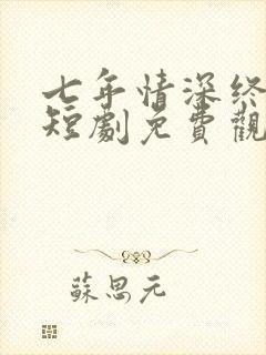 七年情深终成悔短剧免费观看