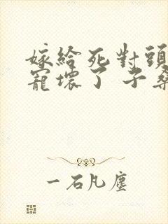 嫁给死对头后被宠坏了 子桑容容