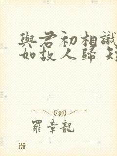 与君初相识,犹如故人归 短剧