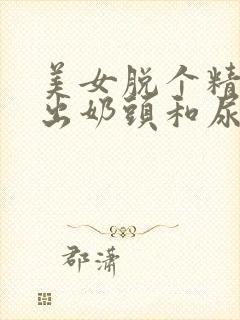 美女脱个精光露出奶头和尿口福利