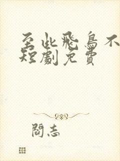 至此飞鸟不相逢短剧免费