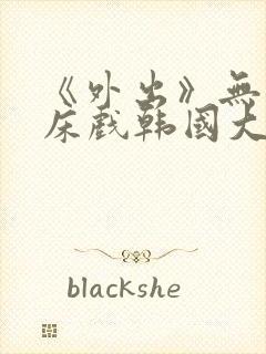 《外出》无删减床戏韩国大尺度电影