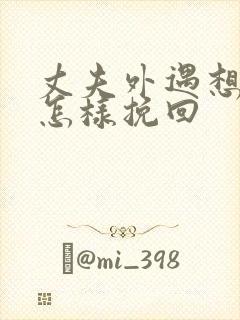 丈夫外遇想离婚怎样挽回