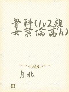 骨科(1v2亲女禁伦高h)