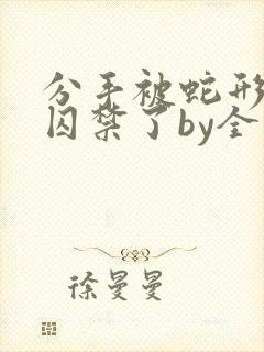 分手被蛇形男友囚禁了by全文阅读封面
