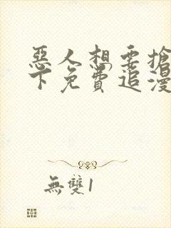 恶人想要抢救一下免费追漫神器