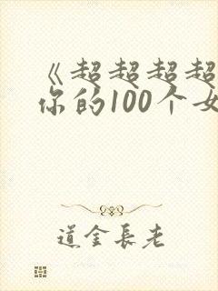 《超超超超喜欢你的100个女朋友》