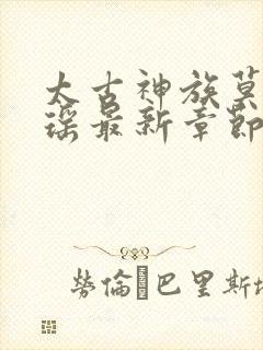 太古神族莫阳羽瑶最新章节免费阅读小说