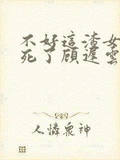 不好这渣女要虐死了顾迟云阅读全文