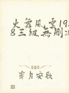 火舞风云1988三级无删减免费在线观看