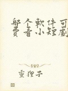 哪个软件可以免费看小短剧