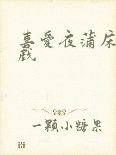 喜爱夜蒲床戏吻戏