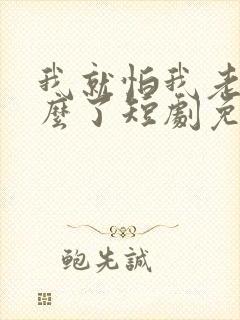 我就怕我老婆怎么了短剧免费观看