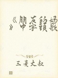 《朋友的妈妈7》中字头歌词