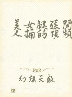 美女腿张开让男人捅的视频