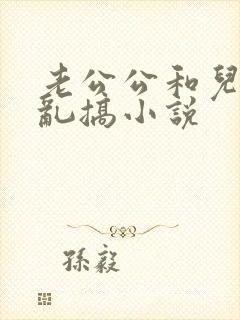 老公公和儿媳妇乱搞小说
