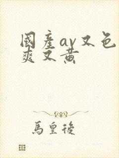 国产av又色又爽又黄