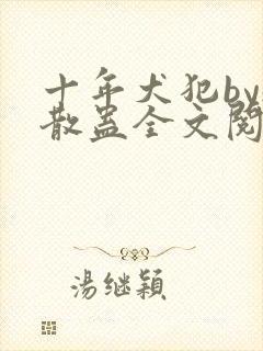 十年犬犯by魏散蛊全文阅读