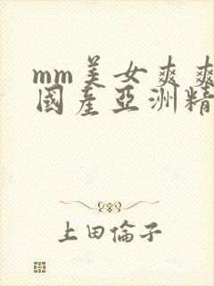 mm美女爽爽爽国产亚洲精品999