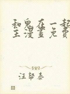 和鬼在一起的男主漫画免费阅读下拉式