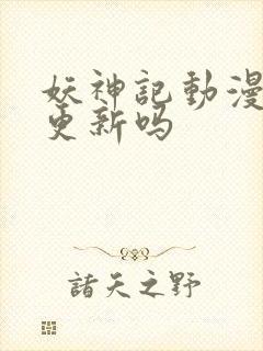 妖神记动漫还会更新吗