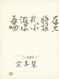 垂涎我将在今夜吻你小说免费阅读