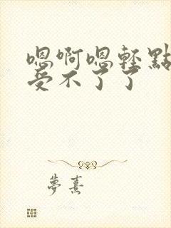 嗯啊嗯轻点不要受不了了