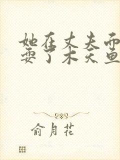 她在丈夫面前被耍了木天鱼