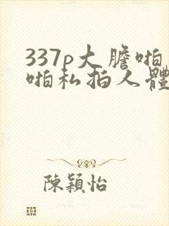 337p大胆啪啪私拍人体封面