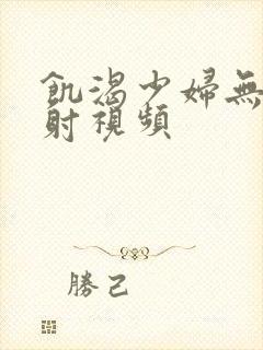 饥渴少妇无套内射视频