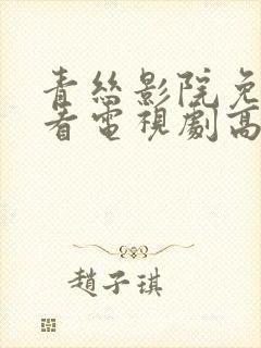 青丝影院免费观看电视剧高清全集