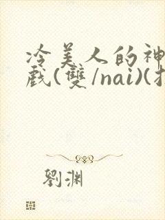 冷美人的神奇游戏(双/nai)(抹茶冰沙)