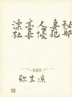 漂亮人妻秘书被社长侵犯哪些好看