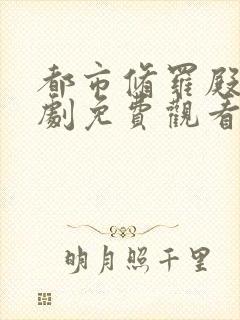 都市修罗殿主短剧免费观看完整版