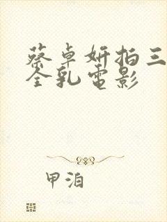 蔡卓妍拍三级露全乳电影