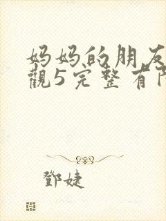 妈妈的朋友7在观5完整有限中字