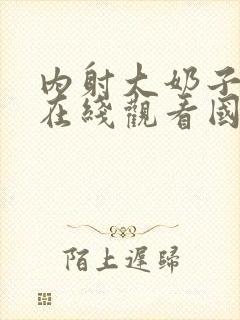 内射大奶子视频在线观看国产视频网