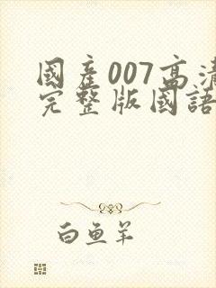 国产007高清完整版国语