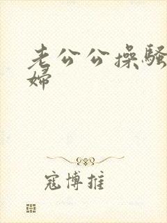 老公公操骚儿媳妇