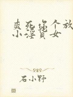 爽死你个放荡的小淫货女