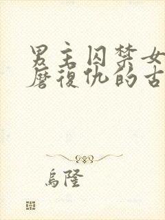 男主囚禁女主折磨复仇的古风小说