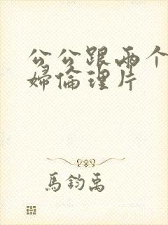 公公跟两个儿媳妇伦理片