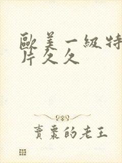 欧美一级特黄大片久久