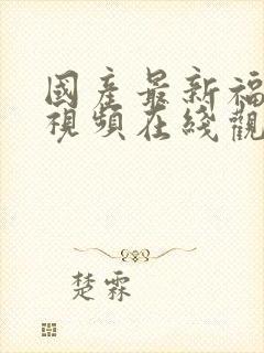 国产最新福利小视频在线观看