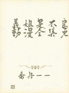 义姐是不良妈妈动漫全集免费播放