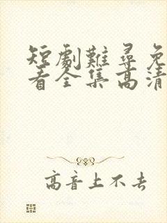 短剧难寻免费观看全集高清