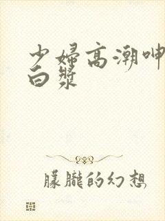 少妇高潮呻吟流白浆