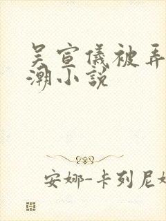 吴宣仪被弄到高潮小说