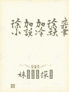 徐加加徐弈秋的小说冷秋笔趣阁