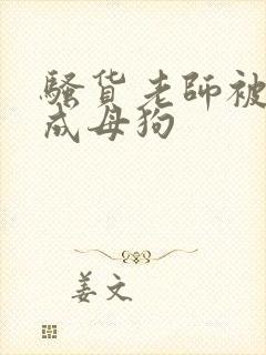 骚货老师被调教成母狗